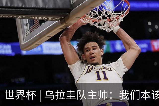 世界杯 | 乌拉圭队主帅：我们本该全取六分