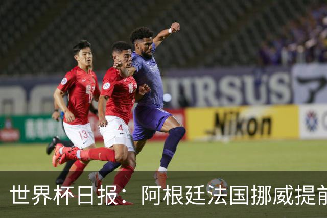 世界杯日报：阿根廷法国挪威提前出线 约旦两连败出局