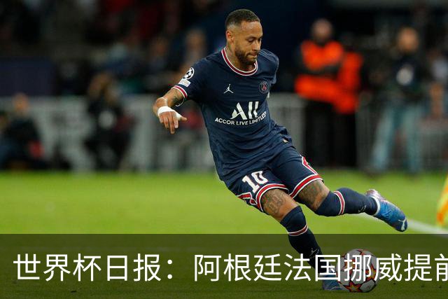 世界杯日报：阿根廷法国挪威提前出线 约旦两连败出局