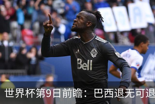 世界杯第9日前瞻：巴西退无可退亟需三分 美国回福地争连胜
