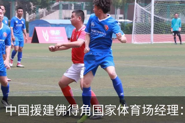 中国援建佛得角国家体育场经理：逼平西班牙，我一点都不惊讶