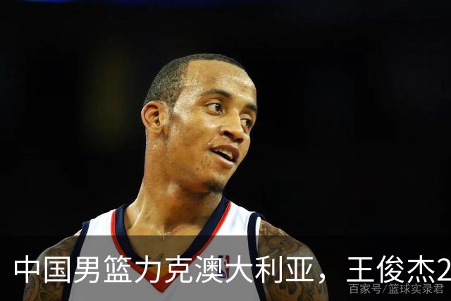 中国男篮力克澳大利亚，王俊杰23+6+4崔永熙12分，胡金秋11+6王浩然10+5