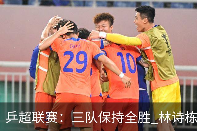 乒超联赛：三队保持全胜 林诗栋“零封”对手