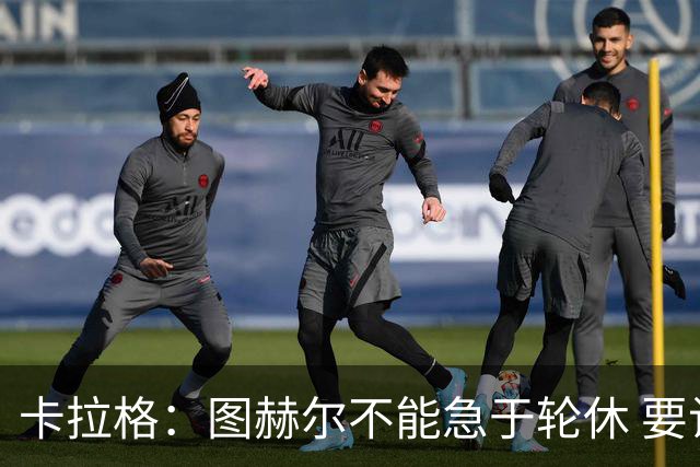 卡拉格：图赫尔不能急于轮休 要让伤员休息好 格伊应担当首发