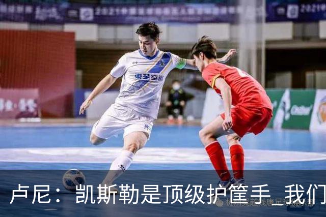 卢尼：凯斯勒是顶级护筐手 我们的内线组合将掌控禁区