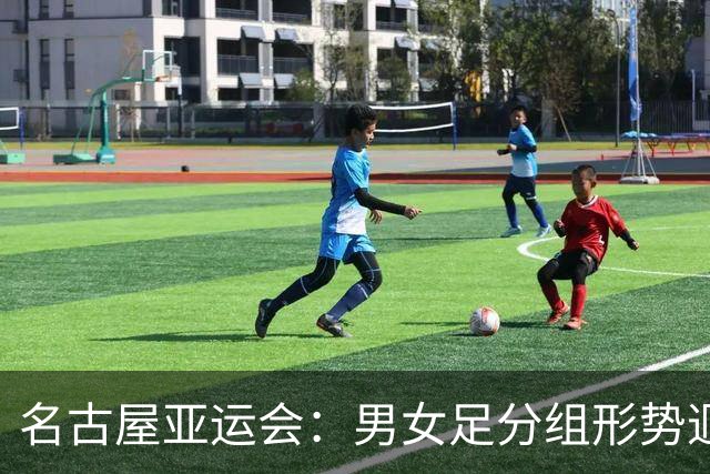 名古屋亚运会：男女足分组形势迥异 双剑合璧共赴荣耀征程