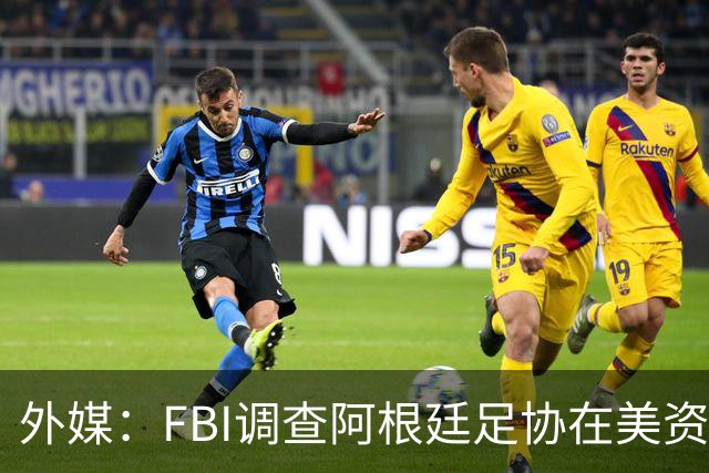 外媒：FBI调查阿根廷足协在美资金 或涉及洗钱与银行欺诈