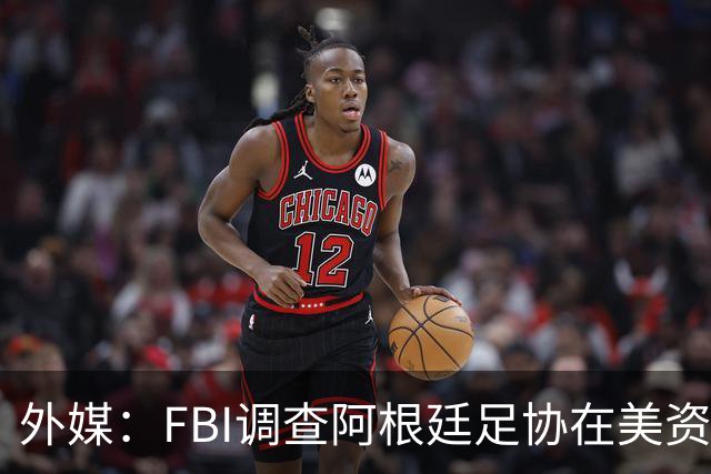外媒：FBI调查阿根廷足协在美资金 或涉及洗钱与银行欺诈