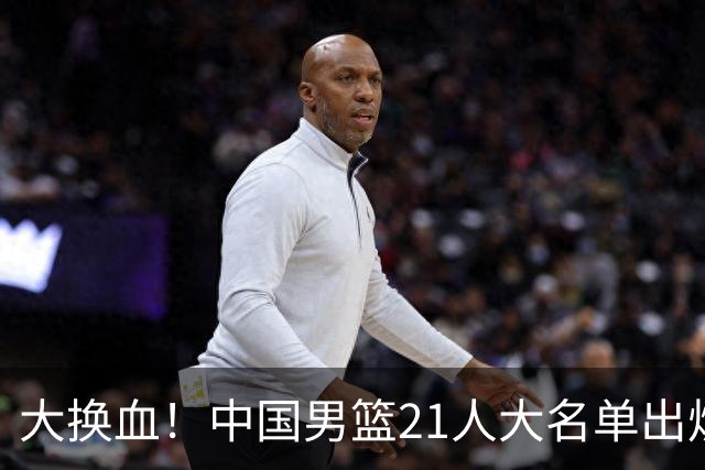 大换血！中国男篮21人大名单出炉，五王牌落选，郭士强最新发声