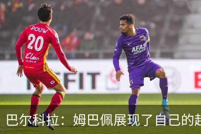 巴尔科拉：姆巴佩展现了自己的超强实力，相信他在世界杯持续高光