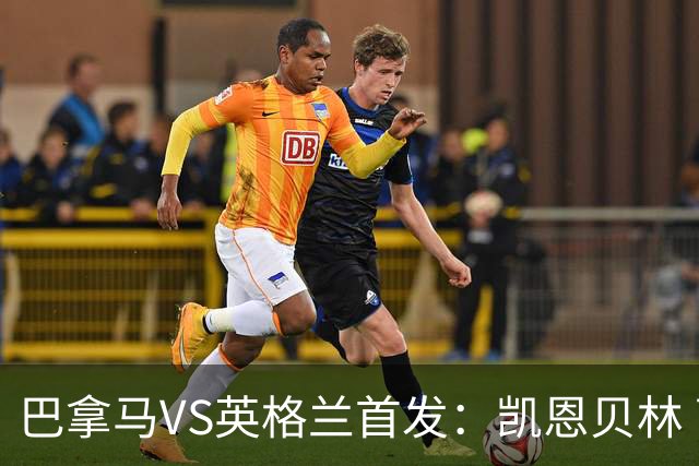巴拿马VS英格兰首发：凯恩贝林 萨卡拉什福德配罗杰斯