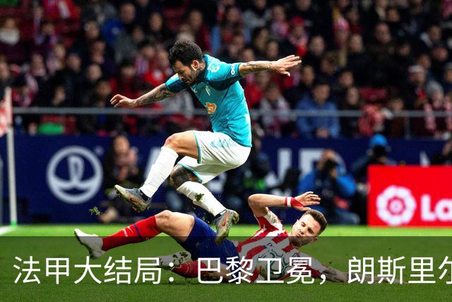 法甲大结局：巴黎卫冕，朗斯里尔踢欧冠马赛踢欧联，南特梅斯降级