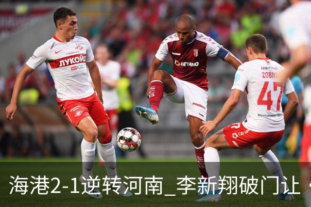 海港2-1逆转河南 李新翔破门让·克劳德制胜吾米提江送礼