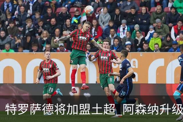 特罗萨德将加盟土超 阿森纳升级锋线加码罗杰斯小蜘蛛