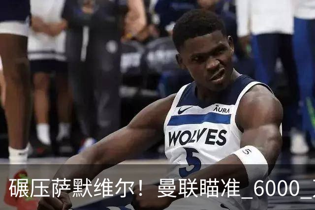 碾压萨默维尔！曼联瞄准 6000 万世界杯巨星！卡里克捡漏封神