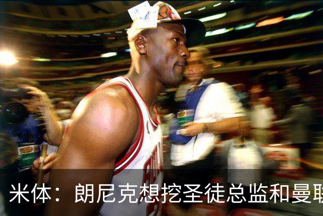 米体：朗尼克想挖圣徒总监和曼联首席球探，要求米兰下周前做决定