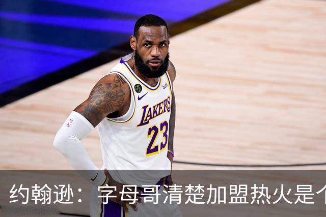 约翰逊：字母哥清楚加盟热火是个新机会 他希望被严格执教