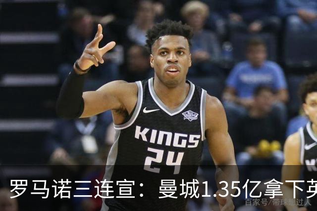 罗马诺三连宣：曼城1.35亿拿下英格兰巨星，拜仁曼联大交易
