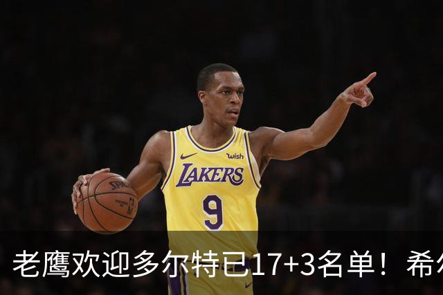 老鹰欢迎多尔特已17+3名单！希尔德盖伊或遭清理 4交易后硬实力反降？