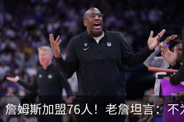 詹姆斯加盟76人！老詹坦言：不为钱不为家人只为赢！