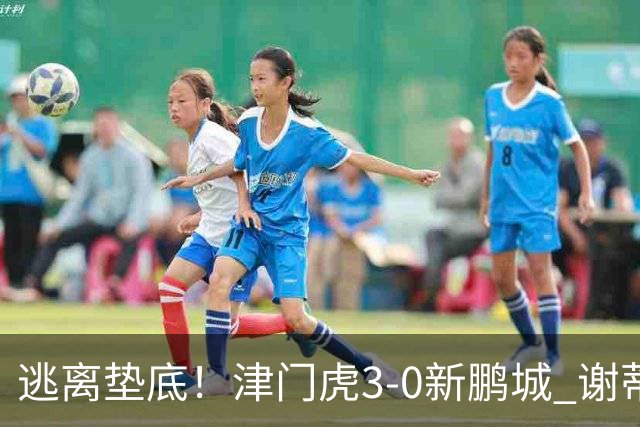 逃离垫底！津门虎3-0新鹏城 谢蒂内破门 津门虎积分平三镇升第15