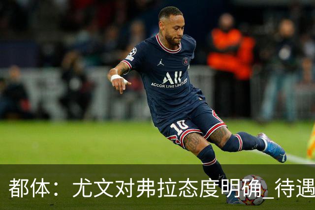 都体：尤文对弗拉态度明确 待遇条件不会再加；那不勒斯也在关注