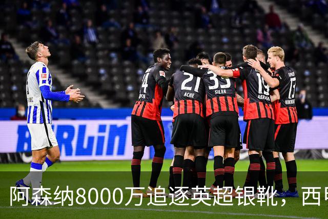 阿森纳8000万追逐英超银靴，西甲魔翼或将加盟，皇马询价因卡皮耶