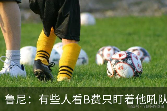 鲁尼：有些人看B费只盯着他吼队友，这其实是他鞭策队友的方式