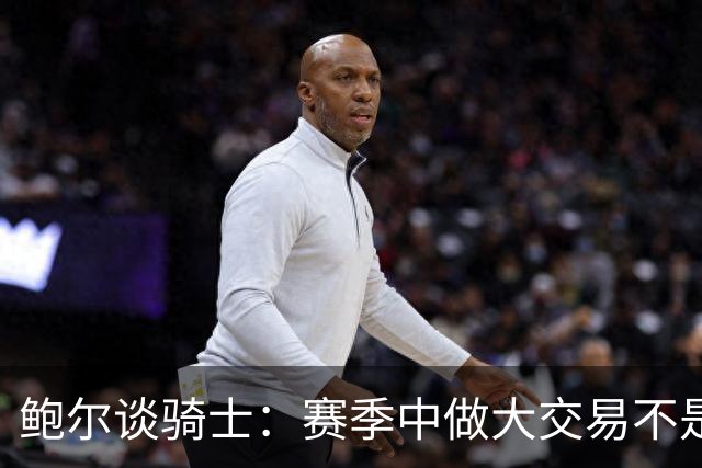鲍尔谈骑士：赛季中做大交易不是夺冠的方式 没有特质很难赢球