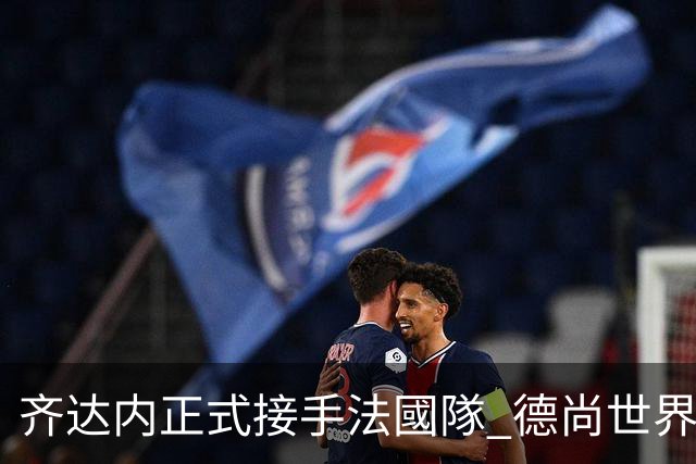齐达内正式接手法國隊 德尚世界盃後卸任
