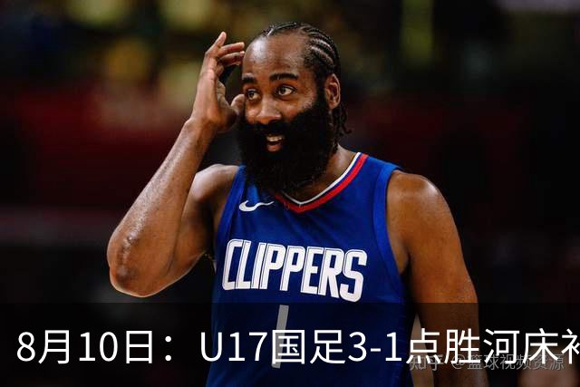 8月10日：U17国足3-1点胜河床补时换门两扑点四连胜进决赛