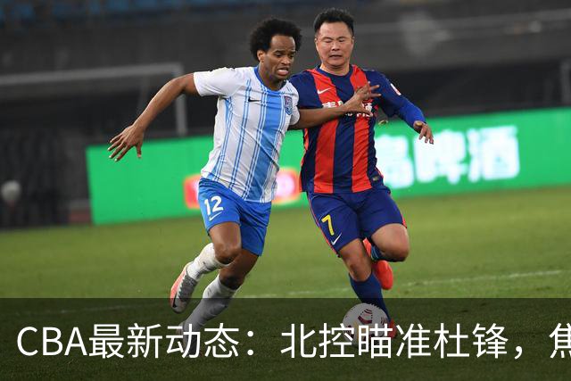CBA最新动态：北控瞄准杜锋，焦泊乔申请交易，朱芳雨寻求旧将