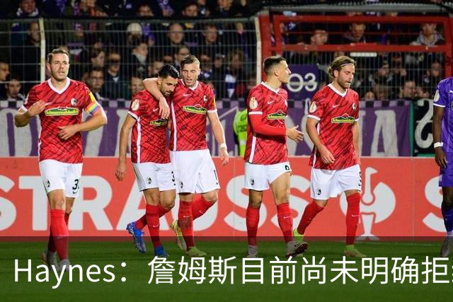 Haynes：詹姆斯目前尚未明确拒绝任何致电的球队 没给出明确答复