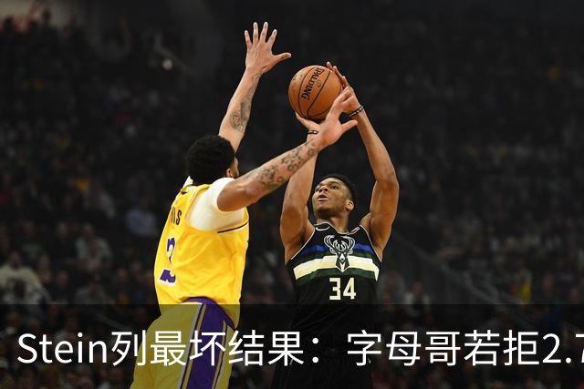 Stein列最坏结果：字母哥若拒2.75亿续约 雄鹿明夏恐人财两空！